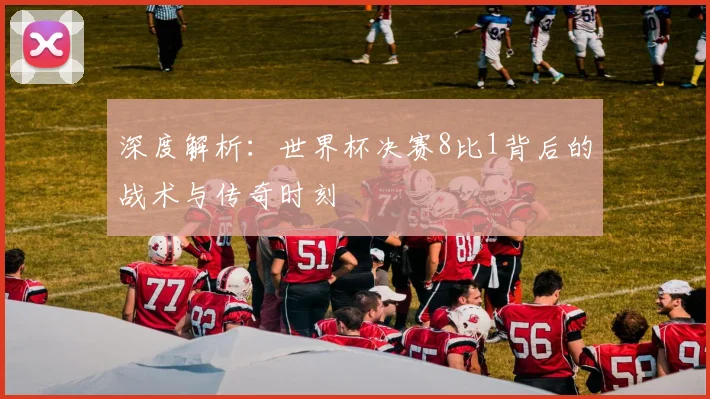 深度解析：世界杯决赛8比1背后的战术与传奇时刻