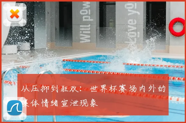 从压抑到狂欢：世界杯赛场内外的集体情绪宣泄现象