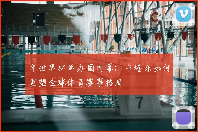 年世界杯举办国内幕：卡塔尔如何重塑全球体育赛事格局
