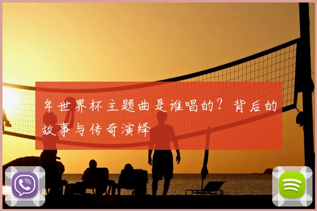 年世界杯主题曲是谁唱的？背后的故事与传奇演绎