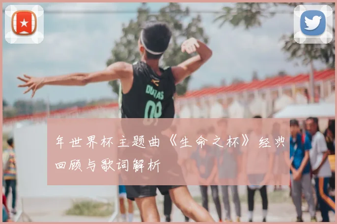 年世界杯主题曲《生命之杯》经典回顾与歌词解析
