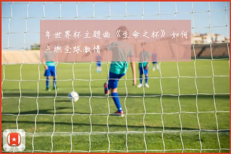 年世界杯主题曲《生命之杯》如何点燃全球激情