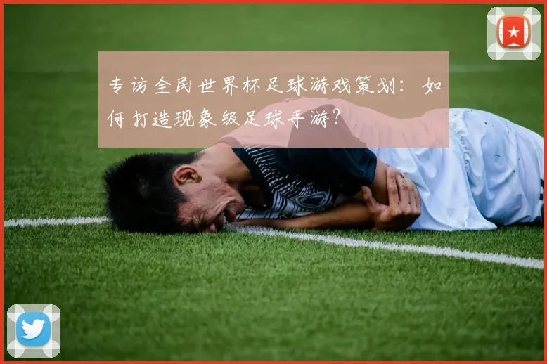 专访全民世界杯足球游戏策划：如何打造现象级足球手游？