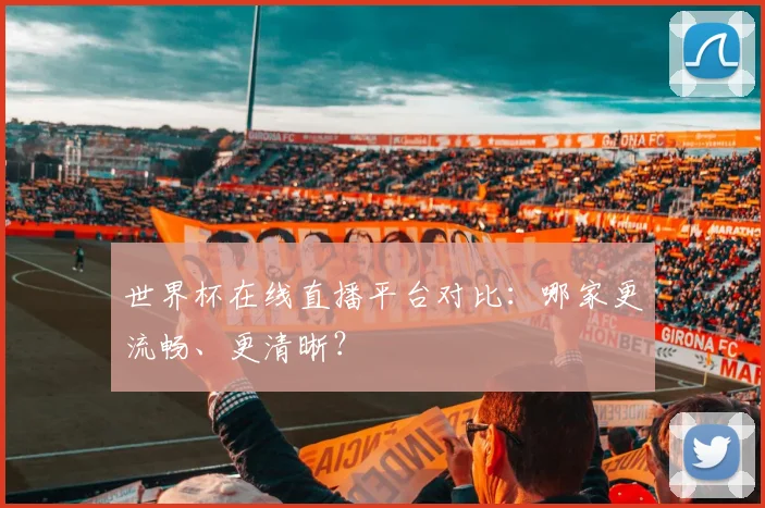 世界杯在线直播平台对比：哪家更流畅、更清晰？