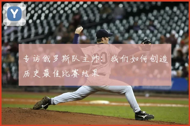 专访俄罗斯队主帅：我们如何创造历史最佳比赛结果
