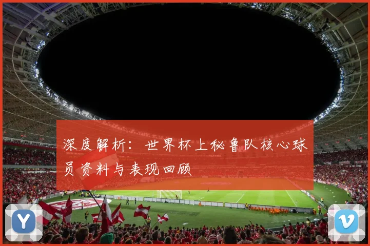 深度解析：世界杯上秘鲁队核心球员资料与表现回顾