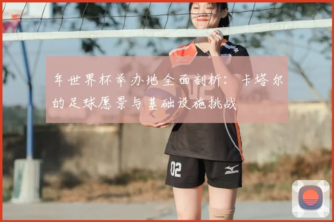 年世界杯举办地全面剖析：卡塔尔的足球愿景与基础设施挑战