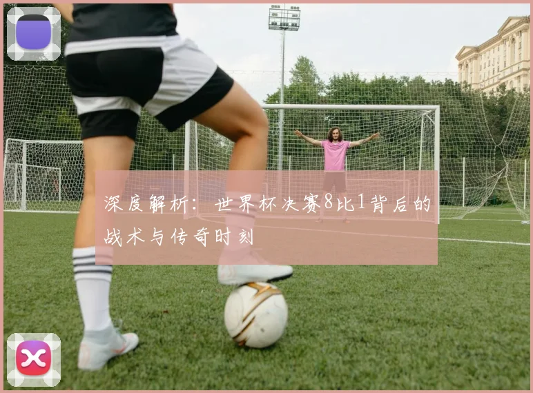 深度解析：世界杯决赛8比1背后的战术与传奇时刻