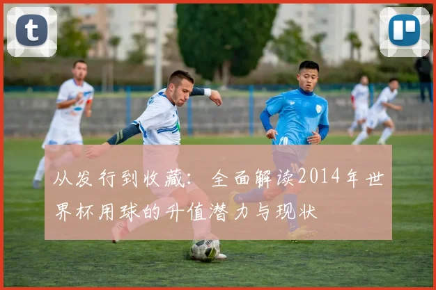 从发行到收藏：全面解读2014年世界杯用球的升值潜力与现状