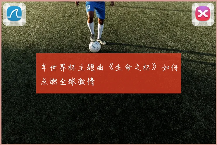 年世界杯主题曲《生命之杯》如何点燃全球激情