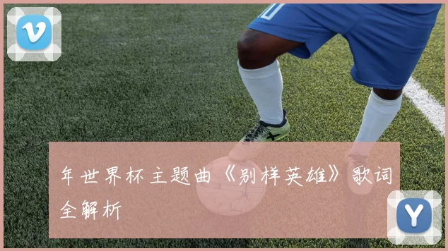 年世界杯主题曲《别样英雄》歌词全解析