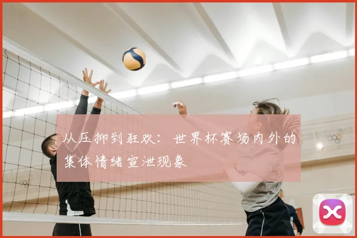 从压抑到狂欢：世界杯赛场内外的集体情绪宣泄现象
