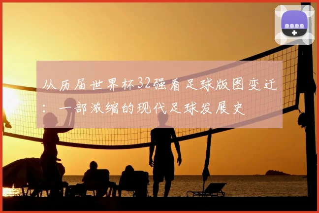从历届世界杯32强看足球版图变迁：一部浓缩的现代足球发展史