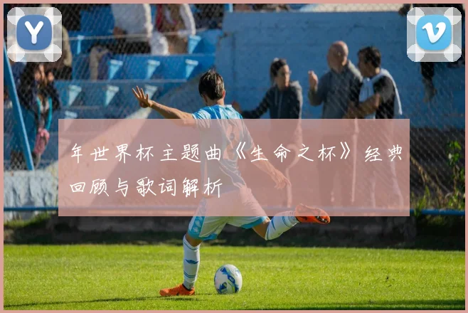 年世界杯主题曲《生命之杯》经典回顾与歌词解析