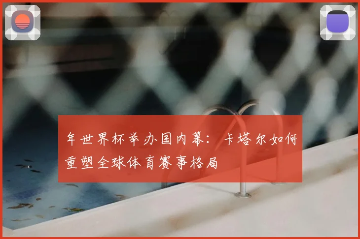 年世界杯举办国内幕：卡塔尔如何重塑全球体育赛事格局
