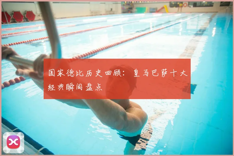 国家德比历史回顾：皇马巴萨十大经典瞬间盘点