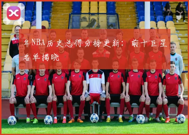 年NBA历史总得分榜更新：前十巨星名单揭晓