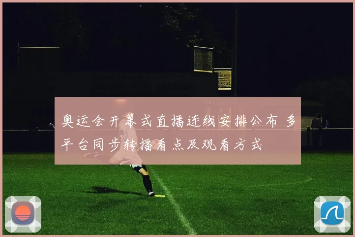 奥运会开幕式直播连线安排公布 多平台同步转播看点及观看方式