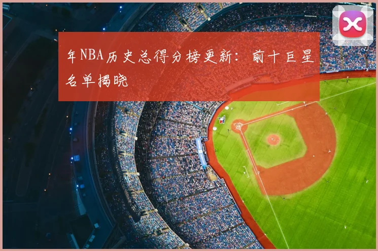 年NBA历史总得分榜更新：前十巨星名单揭晓