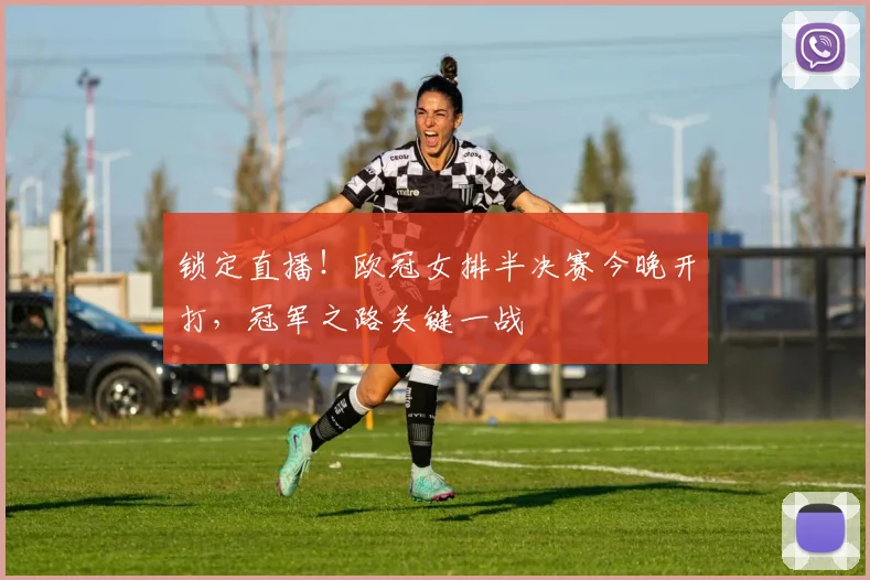 锁定直播！欧冠女排半决赛今晚开打，冠军之路关键一战