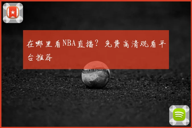 在哪里看NBA直播？免费高清观看平台推荐