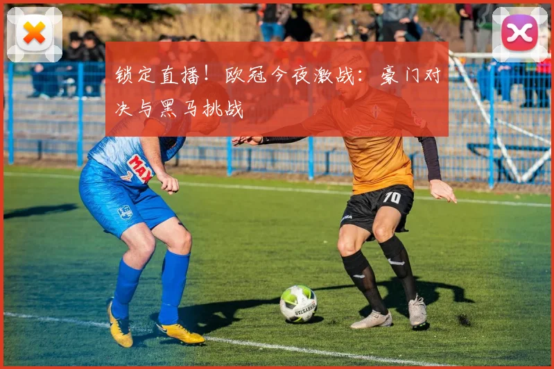 锁定直播！欧冠今夜激战：豪门对决与黑马挑战