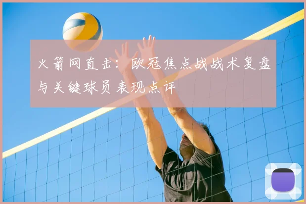 火箭网直击：欧冠焦点战战术复盘与关键球员表现点评