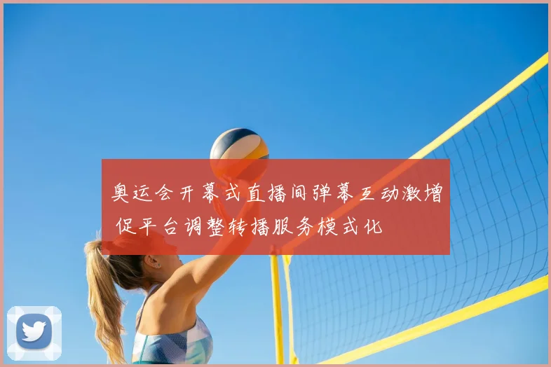 奥运会开幕式直播间弹幕互动激增 促平台调整转播服务模式化