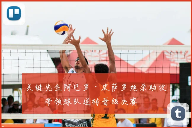 关键先生阿巴罗·皮萨罗绝杀助攻，带领球队逆转晋级决赛