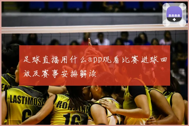 足球直播用什么app观看比赛进球回放及赛事安排解读