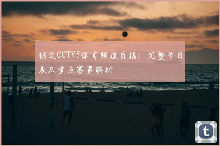 锁定CCTV5体育频道直播:完整节目表及重点赛事解析