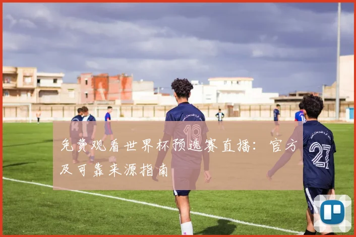 免费观看世界杯预选赛直播：官方及可靠来源指南