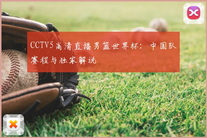 CCTV5高清直播男篮世界杯：中国队赛程与独家解说