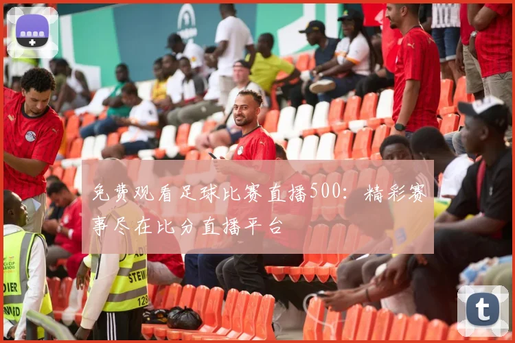 免费观看足球比赛直播500:精彩赛事尽在比分直播平台