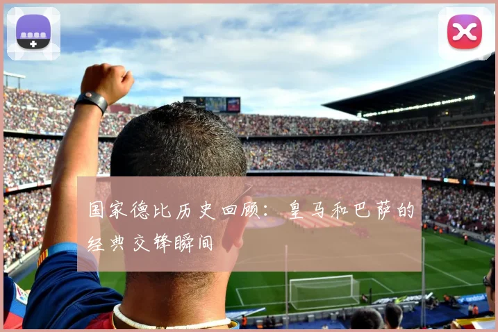 国家德比历史回顾：皇马和巴萨的经典交锋瞬间