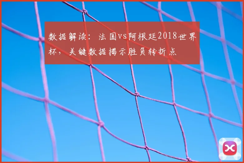数据解读：法国vs阿根廷2018世界杯，关键数据揭示胜负转折点