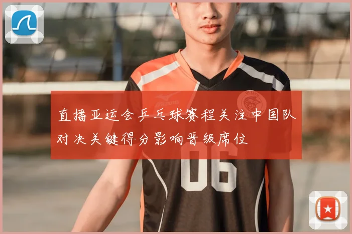 直播亚运会乒乓球赛程关注中国队对决关键得分影响晋级席位