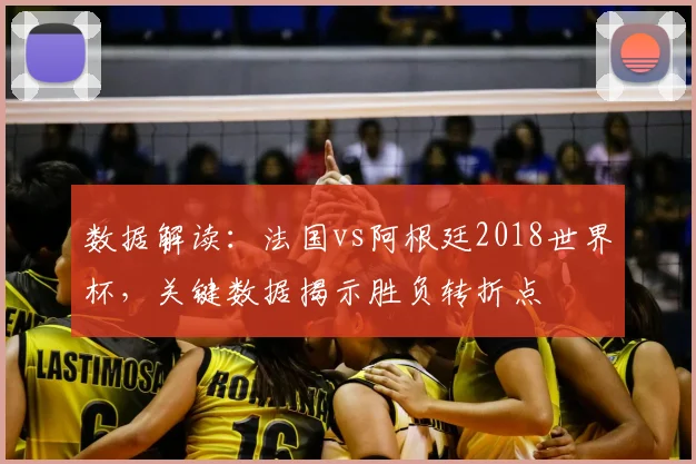 数据解读：法国vs阿根廷2018世界杯，关键数据揭示胜负转折点
