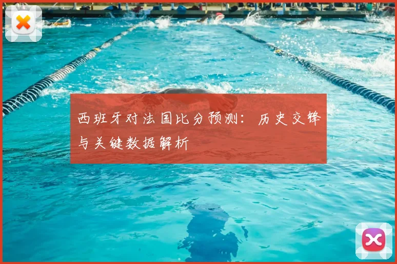 西班牙对法国比分预测:历史交锋与关键数据解析