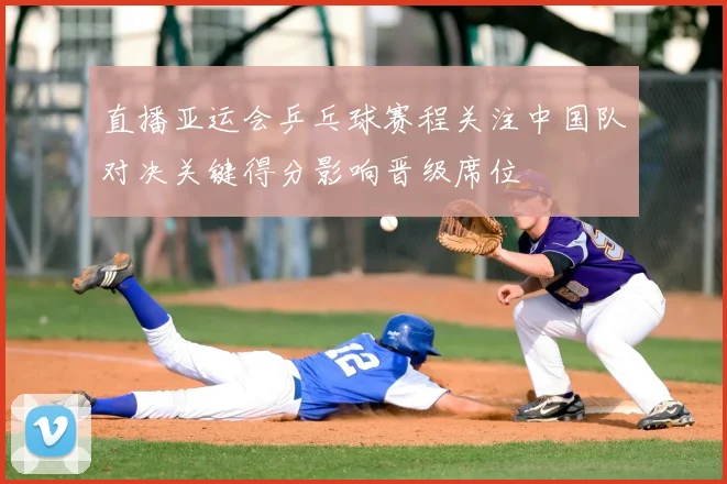 直播亚运会乒乓球赛程关注中国队对决关键得分影响晋级席位