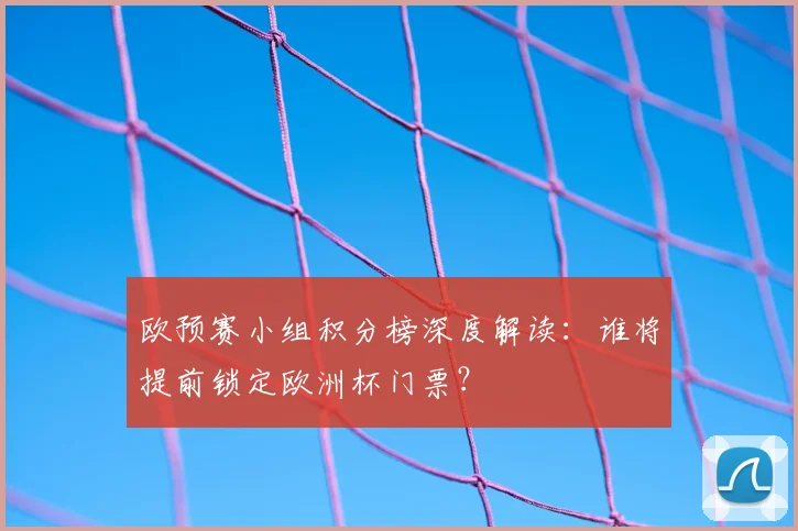 欧预赛小组积分榜深度解读：谁将提前锁定欧洲杯门票？