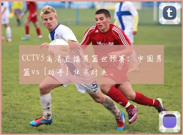 CCTV5高清直播男篮世预赛：中国男篮vs [对手] 焦点对决