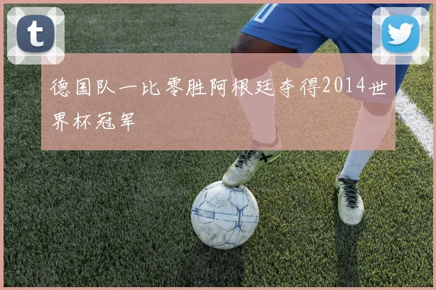 德国队一比零胜阿根廷夺得2014世界杯冠军
