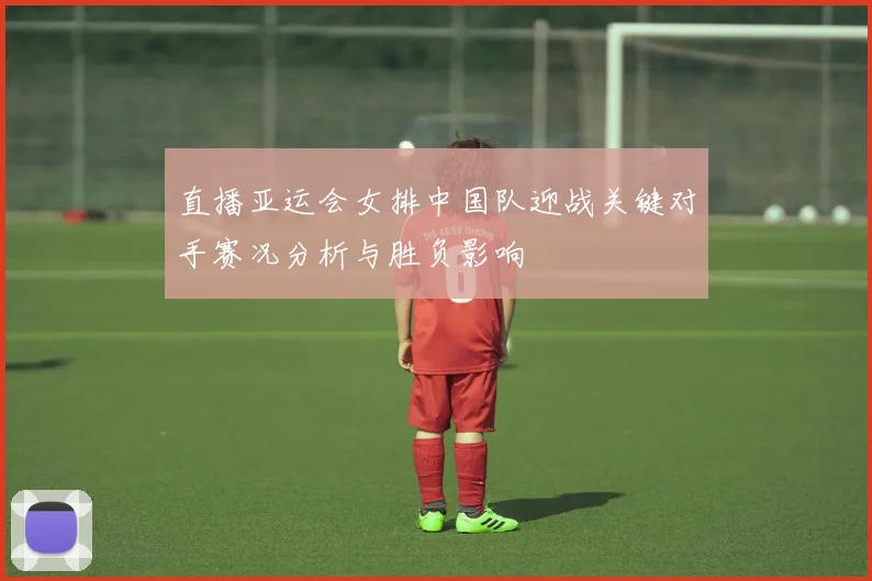 直播亚运会女排中国队迎战关键对手赛况分析与胜负影响