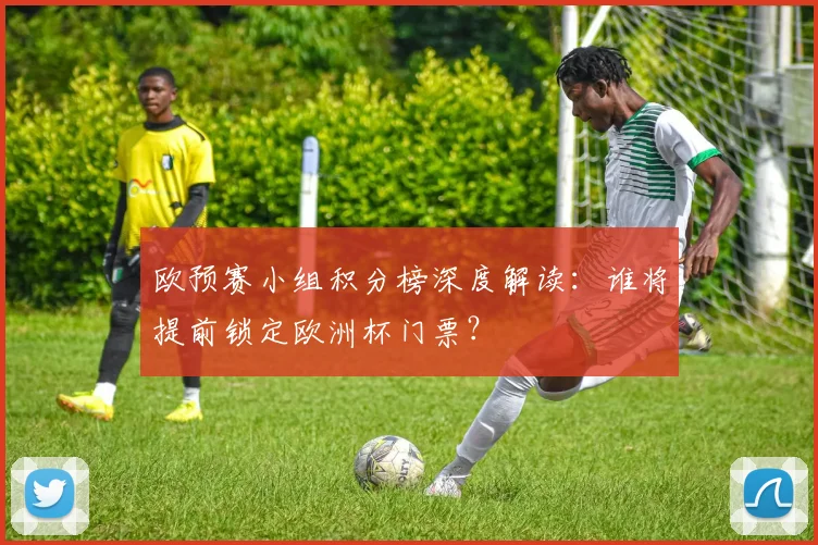 欧预赛小组积分榜深度解读：谁将提前锁定欧洲杯门票？