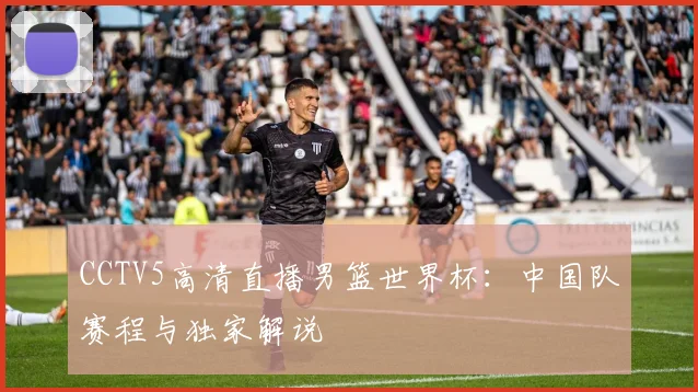 CCTV5高清直播男篮世界杯：中国队赛程与独家解说