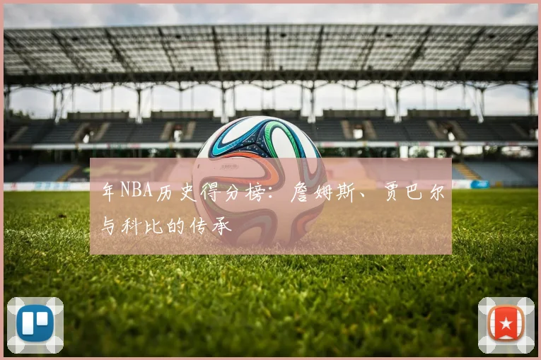 年NBA历史得分榜:詹姆斯、贾巴尔与科比的传承
