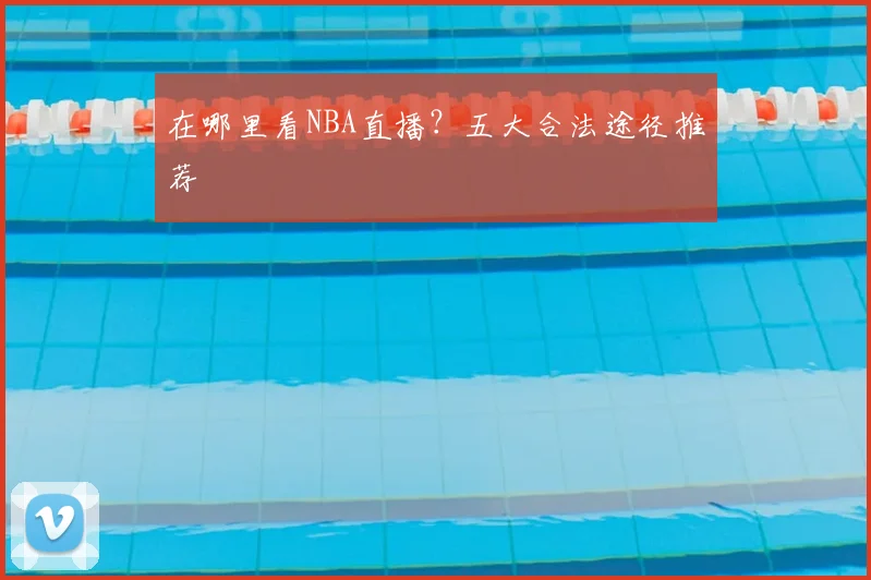 在哪里看NBA直播？五大合法途径推荐