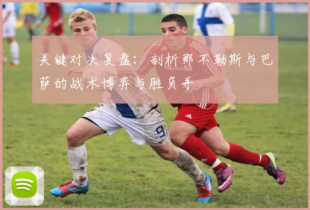 关键对决复盘：剖析那不勒斯与巴萨的战术博弈与胜负手