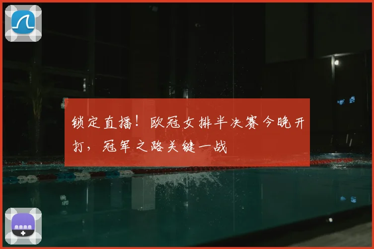 锁定直播！欧冠女排半决赛今晚开打，冠军之路关键一战